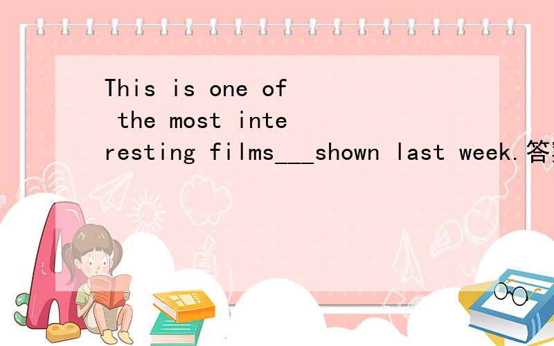 This is one of the most interesting films___shown last week.答案选that wereThis is the only(very) one of the most interesting films___shown last week.答案选that was.可不可以解释为 首先有最高级most修饰,所以只能用that .其次,