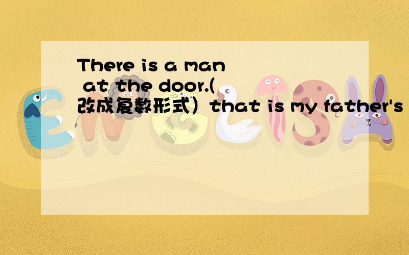 There is a man at the door.(改成复数形式）that is my father's shirt.（改为一般疑问句）what do you do?（teacher）（用括号里给的词回答前面的问句）Lucy‘s new pen is on the desk.（对on the desk提问）