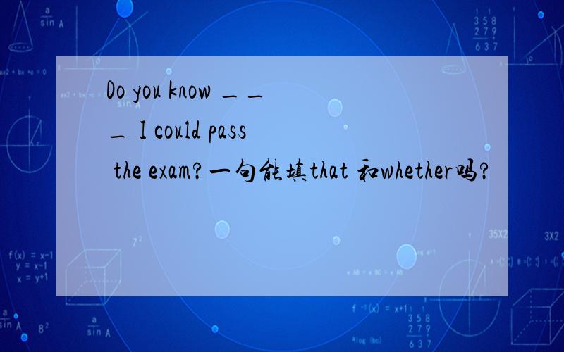 Do you know ___ I could pass the exam?一句能填that 和whether吗?