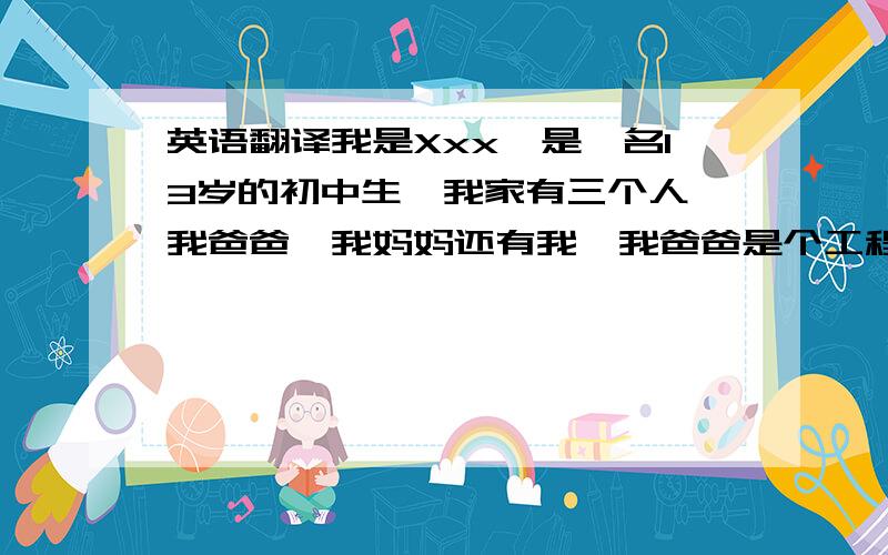 英语翻译我是Xxx,是一名13岁的初中生,我家有三个人,我爸爸,我妈妈还有我,我爸爸是个工程师,我妈妈是营销经理,我们一家都喜欢运动.我们是一个幸福的家庭.