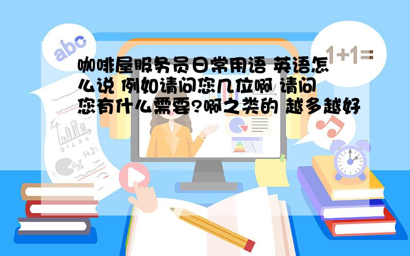 咖啡屋服务员日常用语 英语怎么说 例如请问您几位啊 请问您有什么需要?啊之类的 越多越好