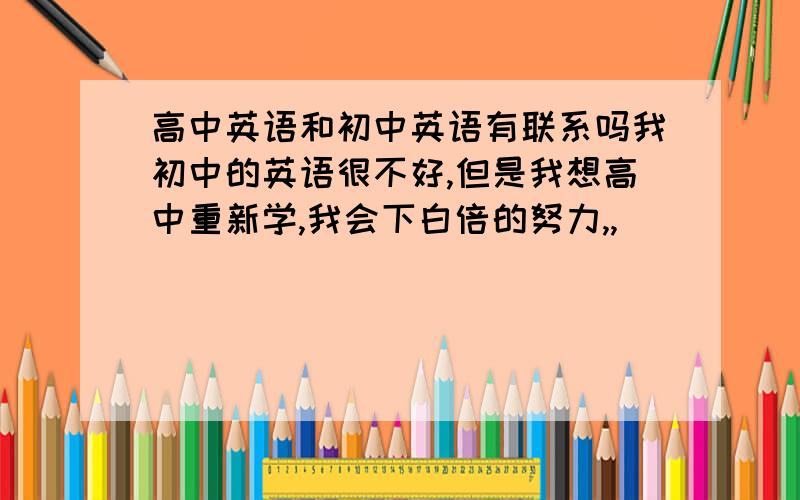 高中英语和初中英语有联系吗我初中的英语很不好,但是我想高中重新学,我会下白倍的努力,,