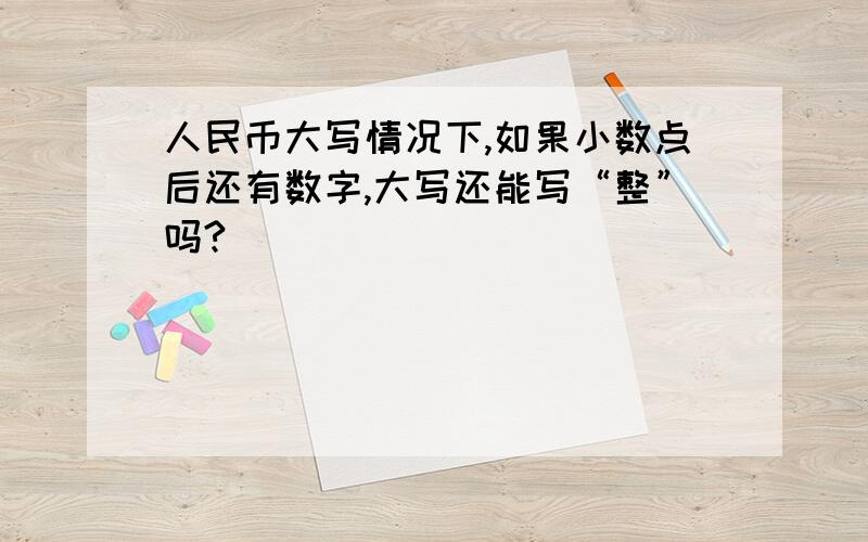 人民币大写情况下,如果小数点后还有数字,大写还能写“整”吗?