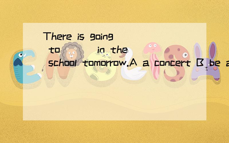 There is going to ( ) in the school tomorrow.A a concert B be a concert C have a concert