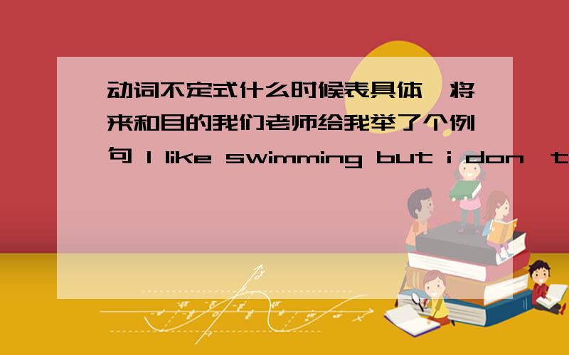 动词不定式什么时候表具体、将来和目的我们老师给我举了个例句 I like swimming but i don't like to swim today.他说表具体,后来降到别的题的时候又说表将来,别弄得长篇大论我不懂的是不定式做什