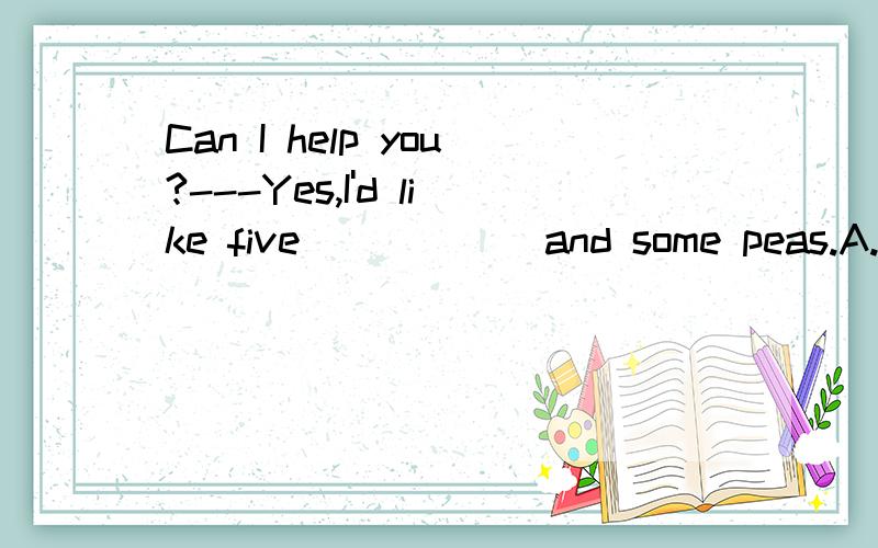 Can I help you?---Yes,I'd like five _____ and some peas.A.potatoes B.tomato C.meat D.carrot拜托