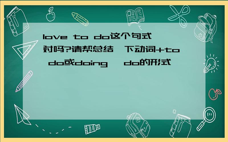 love to do这个句式对吗?请帮总结一下动词+to do或doing 、do的形式