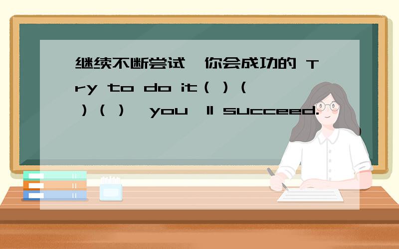 继续不断尝试,你会成功的 Try to do it（）（）（）,you'll succeed.