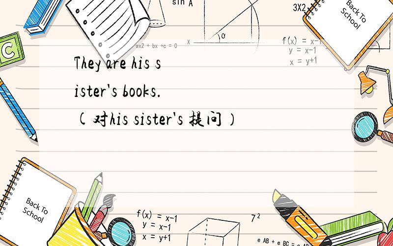 They are his sister's books.(对his sister's 提问）