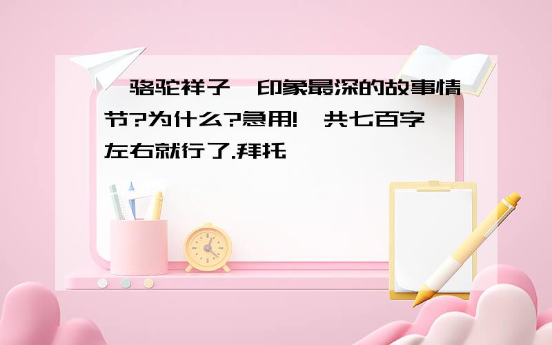 《骆驼祥子》印象最深的故事情节?为什么?急用!一共七百字左右就行了.拜托                             谢谢!