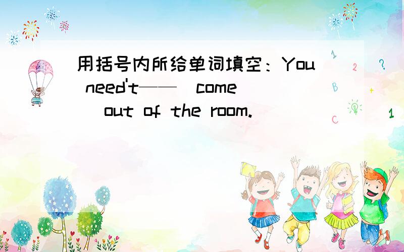 用括号内所给单词填空：You need't——(come) out of the room.