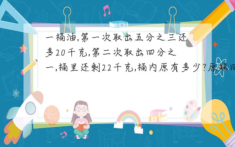 一桶油,第一次取出五分之三还多20千克,第二次取出四分之一,桶里还剩22千克,桶内原有多少?原题回答,讲清原因第一次不是五分之三 是五分之二