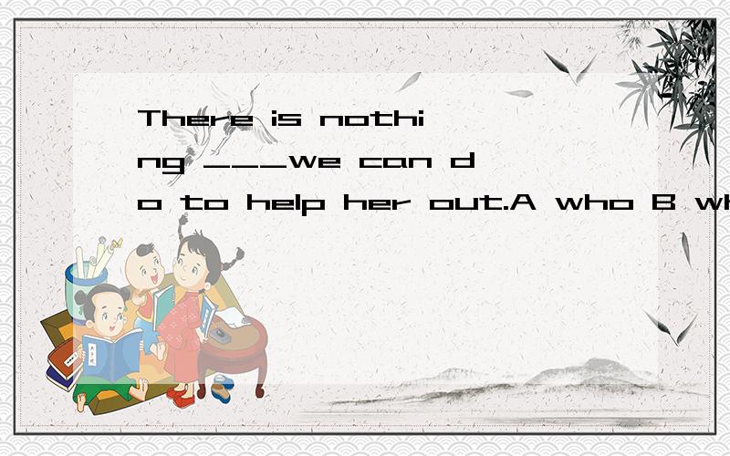 There is nothing ___we can do to help her out.A who B which C that D what