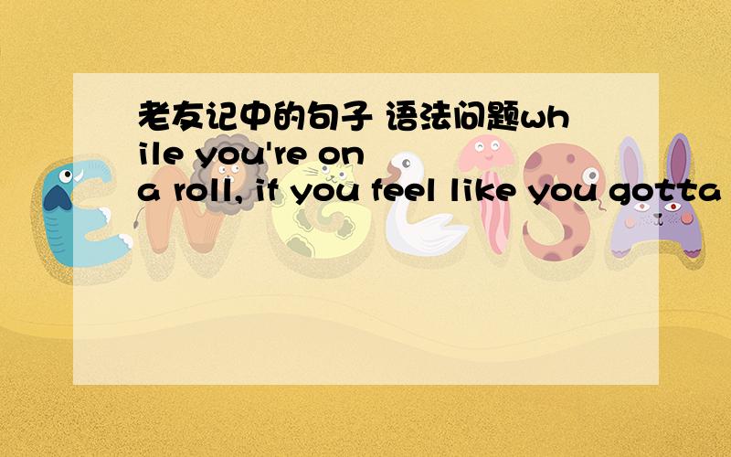 老友记中的句子 语法问题while you're on a roll, if you feel like you gotta make like a Western omelet 整个句子的翻译是 如果你兴致大发想做蛋饼 我想问的是 if you feel like you gotta make like a Western omelet一 但是