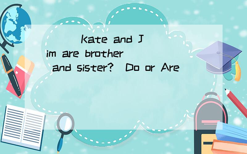 ( ) Kate and Jim are brother and sister?(Do or Are)