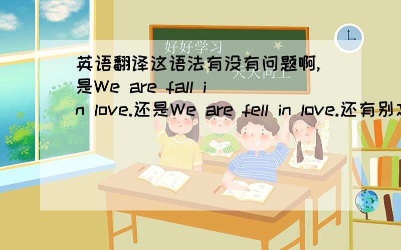 英语翻译这语法有没有问题啊,是We are fall in love.还是We are fell in love.还有别忘了翻译这句话.