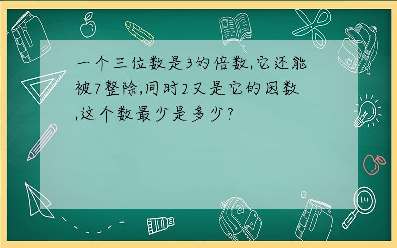 一个三位数是3的倍数,它还能被7整除,同时2又是它的因数,这个数最少是多少?