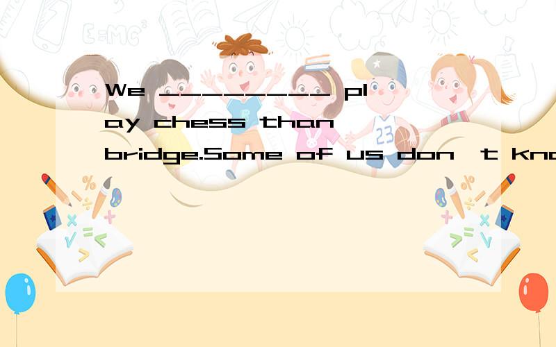 We ________ play chess than bridge.Some of us don't know how to play bridge.A.had better B.would better C.would rather D.had rather