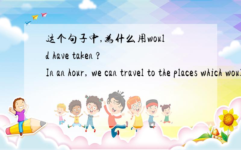 这个句子中,为什么用would have taken ?In an hour, we can travel to the places which would have taken our ancestors days to reach.上面的句子中,which 引导的定语从句,为什么用would have taken ?