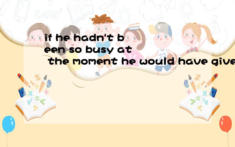 if he hadn't been so busy at the moment he would have given you much help..第一句能改成if  he had been so comfortable at the moment吗