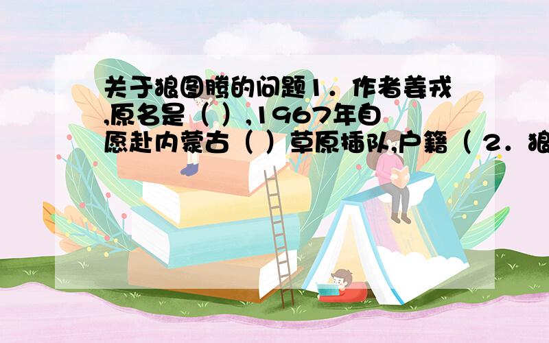 关于狼图腾的问题1．作者姜戎,原名是（ ）,1967年自愿赴内蒙古（ ）草原插队,户籍（ 2．狼图腾崇拜象征了草原人对（ ）(天)的崇拜,文中提到了狼有（）颗重要的牙齿,草原狼畏惧（）的声