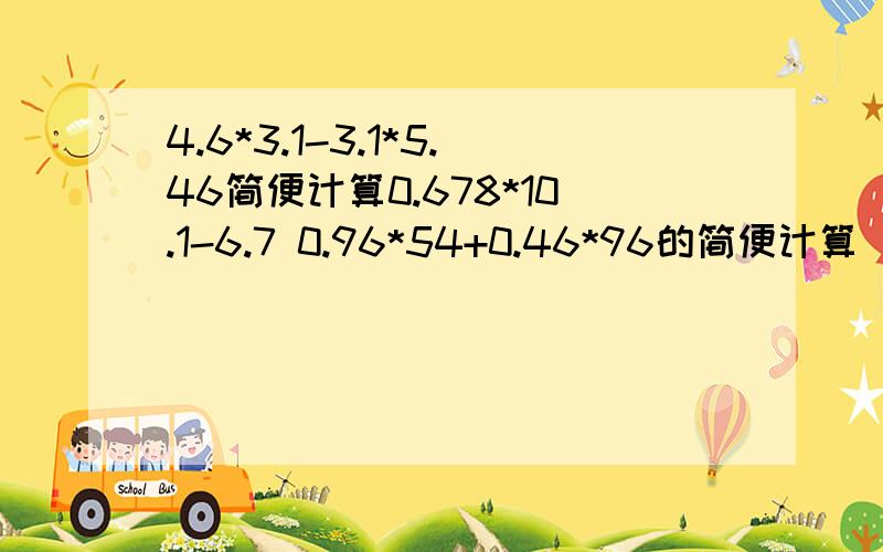 4.6*3.1-3.1*5.46简便计算0.678*10.1-6.7 0.96*54+0.46*96的简便计算