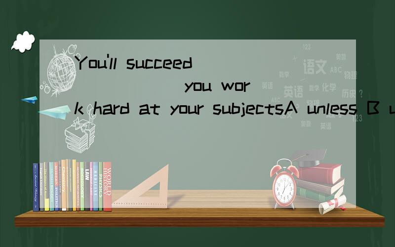 You'll succeed _____ you work hard at your subjectsA unless B until C as well as D sinceA为什么不可以,