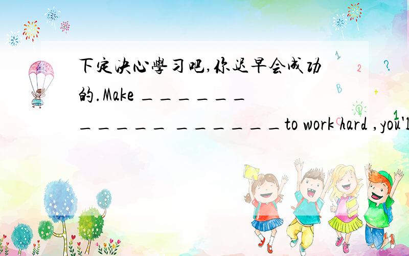 下定决心学习吧,你迟早会成功的.Make ______ _____ ______to work hard ,you'll succeed ___ ____ _____