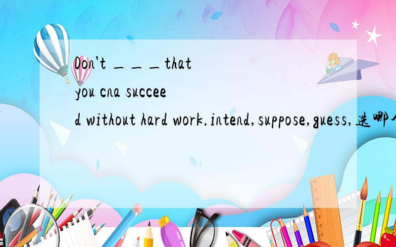 Don't ___that you cna succeed without hard work.intend,suppose,guess,选哪个,为什么?