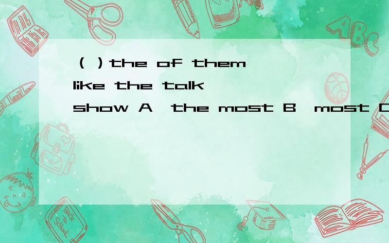 （）the of them like the talk show A、the most B、most C、little D、a little每个选项都不是很理解请帮忙分析,正确答案是b