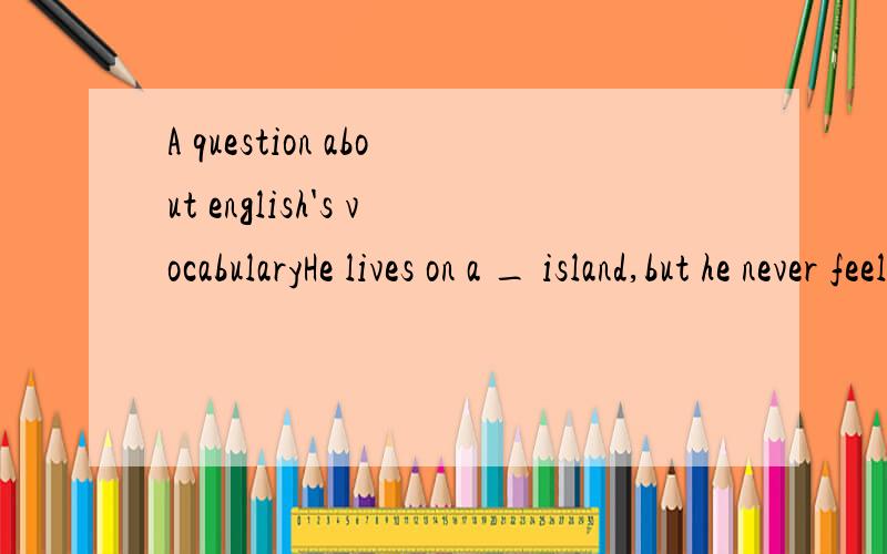 A question about english's vocabularyHe lives on a _ island,but he never feels _A.alone,lonely B.lonely,lonely C.lone,alone D.alone,alone请指教,且说明原因,越全面越好,