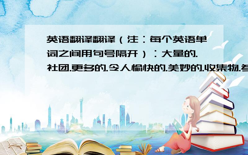 英语翻译翻译（注：每个英语单词之间用句号隔开）：大量的.社团.更多的.令人愉快的.美妙的.收集物.参加体育运动.仅仅.每一天.