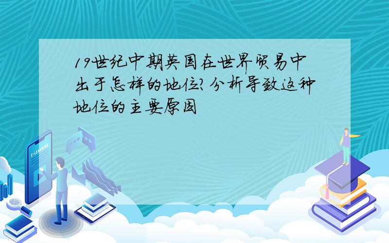 19世纪中期英国在世界贸易中出于怎样的地位?分析导致这种地位的主要原因