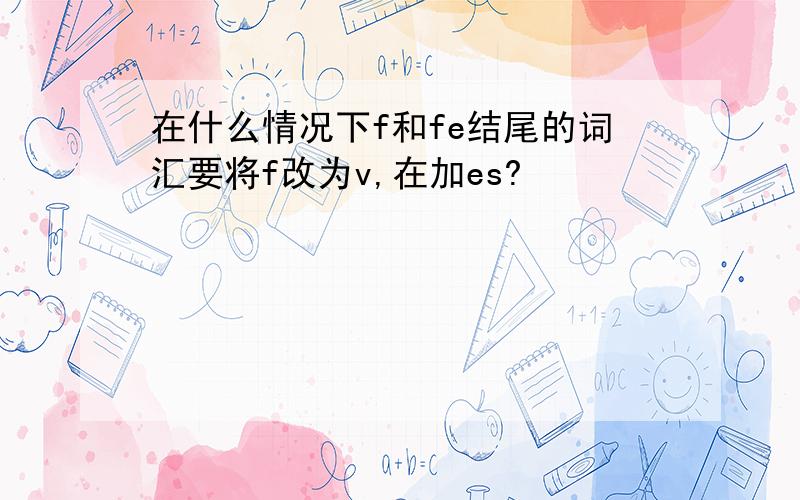 在什么情况下f和fe结尾的词汇要将f改为v,在加es?