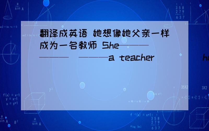 翻译成英语 她想像她父亲一样成为一名教师 She——— ———　———a teacher_____her father