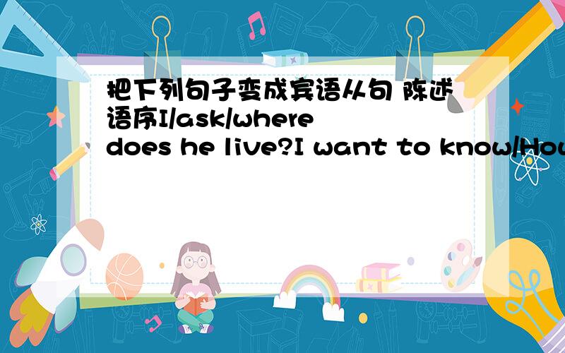 把下列句子变成宾语从句 陈述语序I/ask/where does he live?I want to know/How can I find it?Do you know?/Is he waiting here?I ask him/Do they like Chinese?