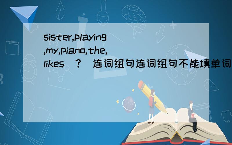 sister,playing,my,piano,the,likes(?)连词组句连词组句不能填单词，是不是题目出错了呢？