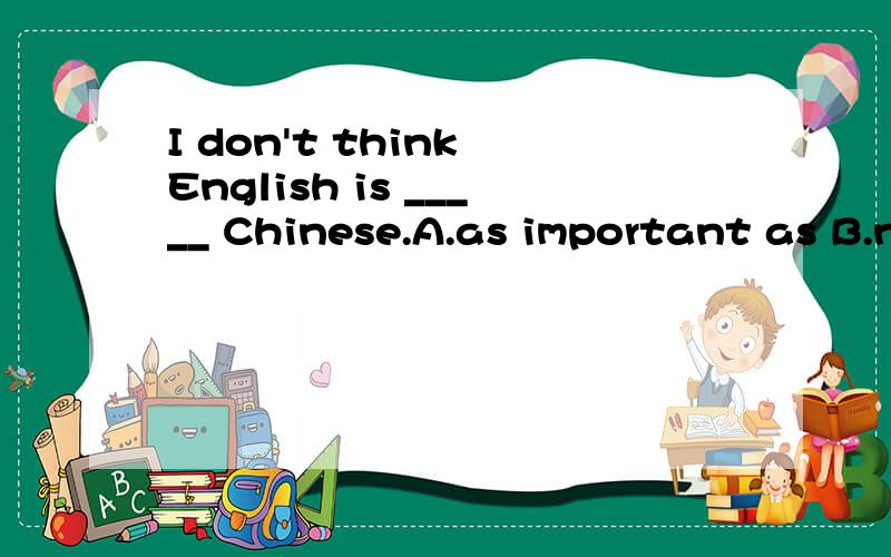 I don't think English is _____ Chinese.A.as important as B.not as important as C.not so importantD.important as