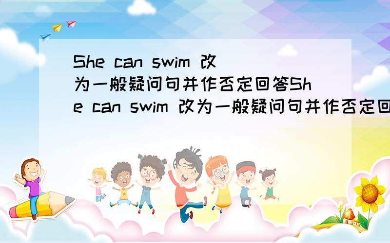 She can swim 改为一般疑问句并作否定回答She can swim 改为一般疑问句并作否定回答