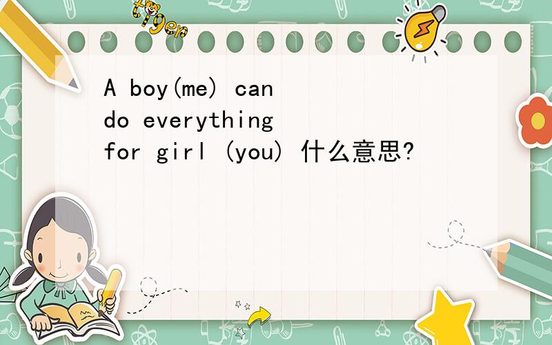 A boy(me) can do everything for girl (you) 什么意思?