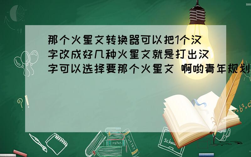 那个火星文转换器可以把1个汉字改成好几种火星文就是打出汉字可以选择要那个火星文 啊哟青年规划的脉搏都能看快速道女士据考古压缩的方式快速跌破 翻译：地球不危险,欢迎火星人来