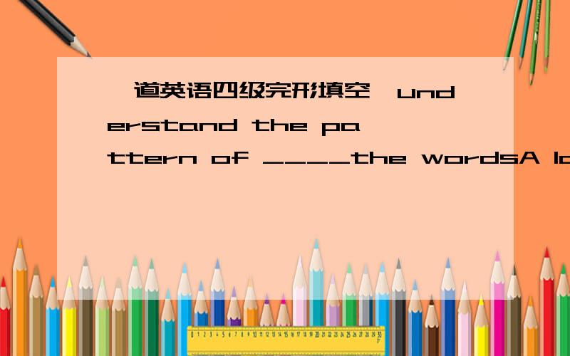 一道英语四级完形填空,understand the pattern of ____the wordsA layout B organization翻译为“明白单词的组织模式”为什么?两者不都有组织的意思吗?不好意思，抄漏了一个单词，在_____后还有一个of