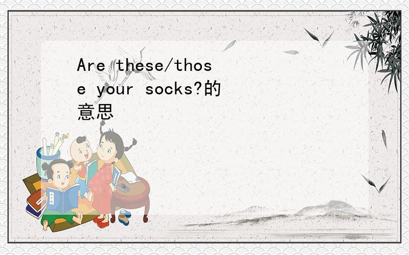 Are these/those your socks?的意思