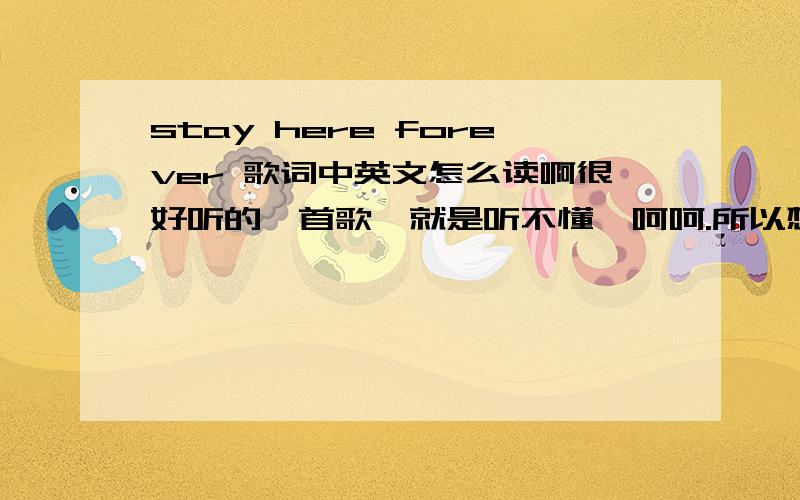 stay here forever 歌词中英文怎么读啊很好听的一首歌,就是听不懂,呵呵.所以想让朋友帮忙吧英文的部分用中文表达出来.例如（Baby let's go）背背来死够.呵呵就是这种的.