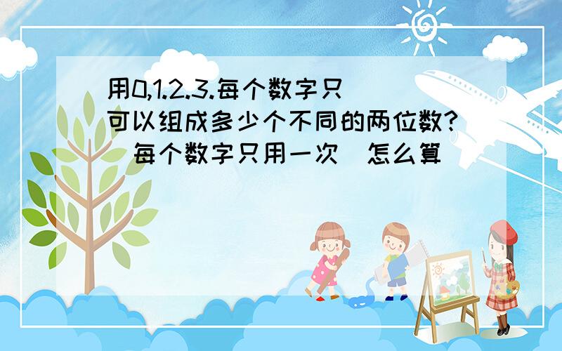 用0,1.2.3.每个数字只可以组成多少个不同的两位数?(每个数字只用一次)怎么算