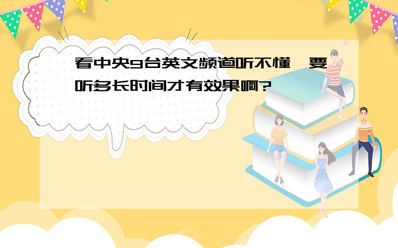 看中央9台英文频道听不懂,要听多长时间才有效果啊?