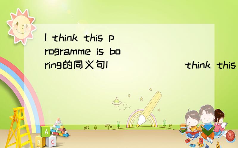 I think this programme is boring的同义句I ______ think this programme is ______