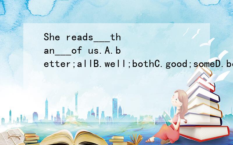 She reads___than___of us.A.better;allB.well;bothC.good;someD.best;;all