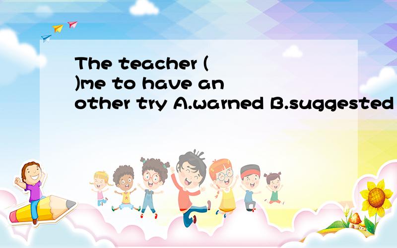 The teacher ( )me to have another try A.warned B.suggested C.hoped D.asked