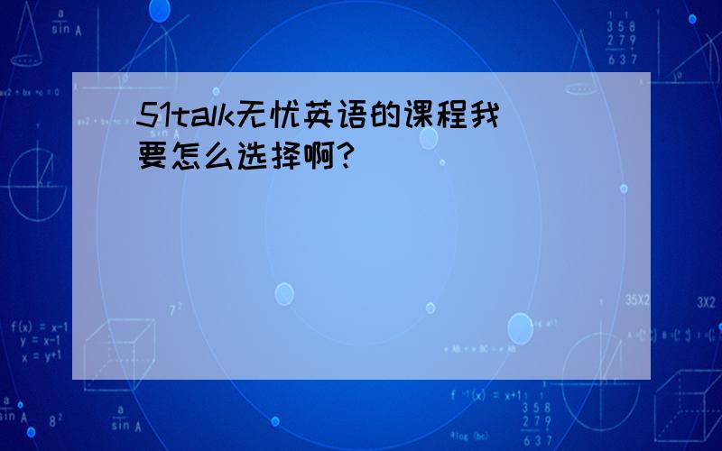 51talk无忧英语的课程我要怎么选择啊?